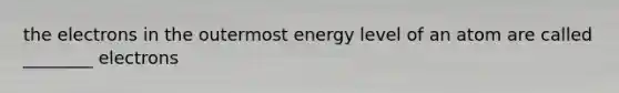 the electrons in the outermost energy level of an atom are called ________ electrons