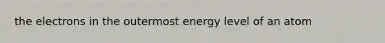 the electrons in the outermost energy level of an atom