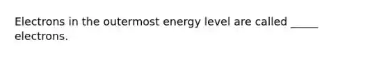 Electrons in the outermost energy level are called _____ electrons.