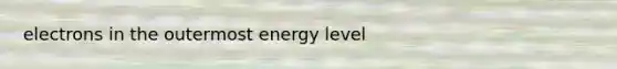 electrons in the outermost energy level