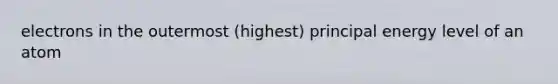 electrons in the outermost (highest) principal energy level of an atom