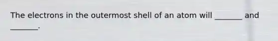 The electrons in the outermost shell of an atom will _______ and _______.