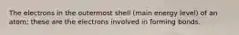 The electrons in the outermost shell (main energy level) of an atom; these are the electrons involved in forming bonds.