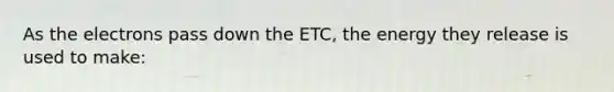 As the electrons pass down the ETC, the energy they release is used to make: