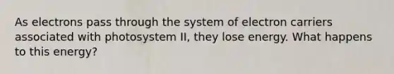 As electrons pass through the system of electron carriers associated with photosystem II, they lose energy. What happens to this energy?