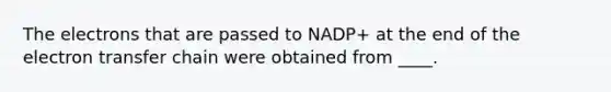 The electrons that are passed to NADP+ at the end of the electron transfer chain were obtained from ____.