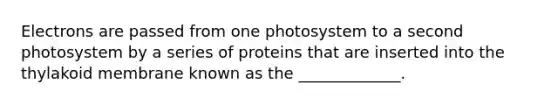 Electrons are passed from one photosystem to a second photosystem by a series of proteins that are inserted into the thylakoid membrane known as the _____________.