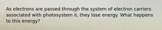 As electrons are passed through the system of electron carriers associated with photosystem II, they lose energy. What happens to this energy?