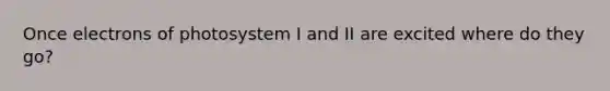 Once electrons of photosystem I and II are excited where do they go?