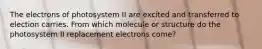 The electrons of photosystem II are excited and transferred to election carries. From which molecule or structure do the photosystem II replacement electrons come?