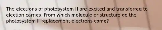 The electrons of photosystem II are excited and transferred to election carries. From which molecule or structure do the photosystem II replacement electrons come?