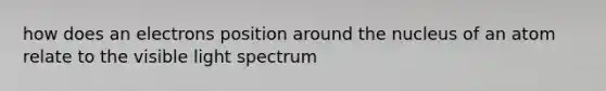 how does an electrons position around the nucleus of an atom relate to the visible light spectrum