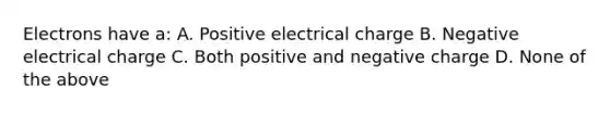 Electrons have a: A. Positive electrical charge B. Negative electrical charge C. Both positive and negative charge D. None of the above