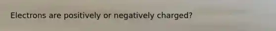 Electrons are positively or negatively charged?