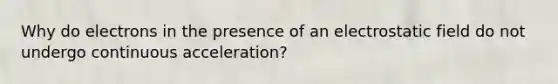 Why do electrons in the presence of an electrostatic field do not undergo continuous acceleration?