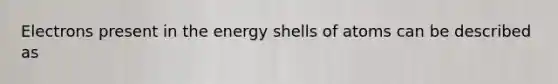 Electrons present in the energy shells of atoms can be described as