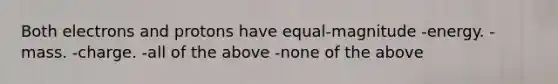 Both electrons and protons have equal-magnitude -energy. -mass. -charge. -all of the above -none of the above