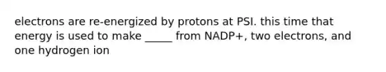 electrons are re-energized by protons at PSI. this time that energy is used to make _____ from NADP+, two electrons, and one hydrogen ion