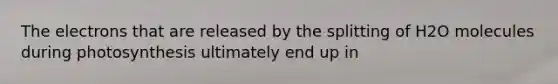The electrons that are released by the splitting of H2O molecules during photosynthesis ultimately end up in