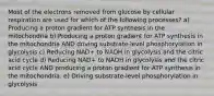 Most of the electrons removed from glucose by cellular respiration are used for which of the following processes? a) Producing a proton gradient for ATP synthesis in the mitochondria b) Producing a proton gradient for ATP synthesis in the mitochondria AND driving substrate-level phosphorylation in glycolysis c) Reducing NAD+ to NADH in glycolysis and the citric acid cycle d) Reducing NAD+ to NADH in glycolysis and the citric acid cycle AND producing a proton gradient for ATP synthesis in the mitochondria. e) Driving substrate-level phosphorylation in glycolysis