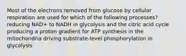 Most of the electrons removed from glucose by cellular respiration are used for which of the following processes? reducing NAD+ to NADH in glycolysis and the citric acid cycle producing a proton gradient for ATP synthesis in the mitochondria driving substrate-level phosphorylation in glycolysis