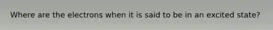 Where are the electrons when it is said to be in an excited state?