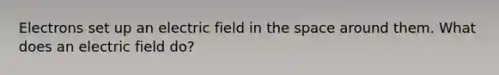 Electrons set up an electric field in the space around them. What does an electric field do?