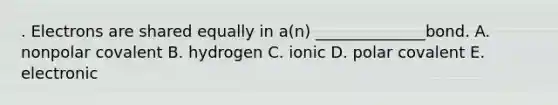 . Electrons are shared equally in a(n) ______________bond. A. nonpolar covalent B. hydrogen C. ionic D. polar covalent E. electronic