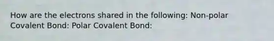 How are the electrons shared in the following: Non-polar Covalent Bond: Polar Covalent Bond: