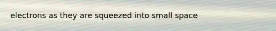 electrons as they are squeezed into small space