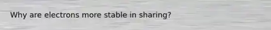 Why are electrons more stable in sharing?