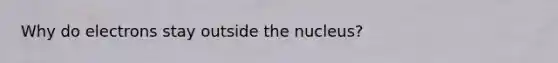 Why do electrons stay outside the nucleus?