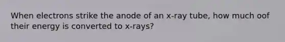 When electrons strike the anode of an x-ray tube, how much oof their energy is converted to x-rays?