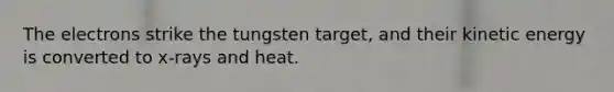 The electrons strike the tungsten target, and their kinetic energy is converted to x-rays and heat.