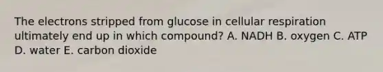 The electrons stripped from glucose in cellular respiration ultimately end up in which compound? A. NADH B. oxygen C. ATP D. water E. carbon dioxide