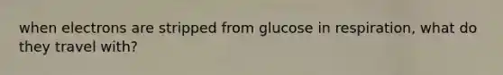 when electrons are stripped from glucose in respiration, what do they travel with?