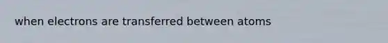 when electrons are transferred between atoms