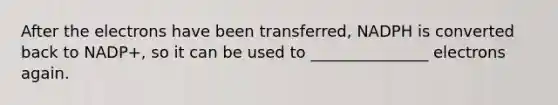 After the electrons have been transferred, NADPH is converted back to NADP+, so it can be used to _______________ electrons again.