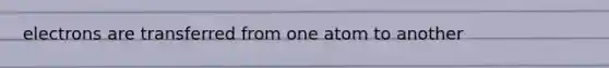 electrons are transferred from one atom to another