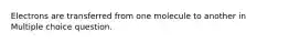 Electrons are transferred from one molecule to another in Multiple choice question.