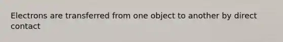 Electrons are transferred from one object to another by direct contact