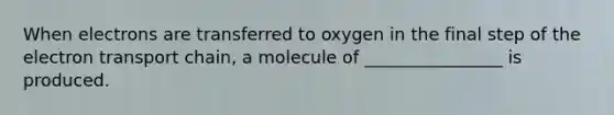 When electrons are transferred to oxygen in the final step of the electron transport chain, a molecule of ________________ is produced.