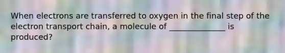 When electrons are transferred to oxygen in the final step of the electron transport chain, a molecule of ______________ is produced?