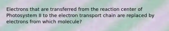 Electrons that are transferred from the reaction center of Photosystem II to the electron transport chain are replaced by electrons from which molecule?