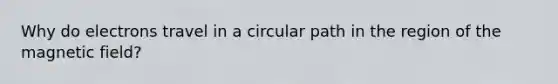 Why do electrons travel in a circular path in the region of the magnetic field?