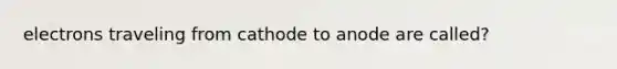 electrons traveling from cathode to anode are called?