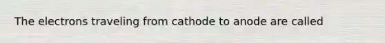 The electrons traveling from cathode to anode are called