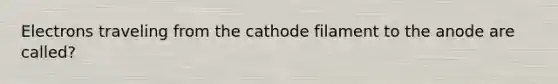 Electrons traveling from the cathode filament to the anode are called?