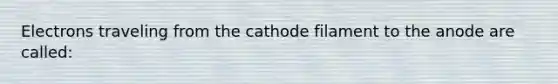 Electrons traveling from the cathode filament to the anode are called: