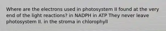 Where are the electrons used in photosystem II found at the very end of the <a href='https://www.questionai.com/knowledge/kSUoWrrvoC-light-reactions' class='anchor-knowledge'>light reactions</a>? in NADPH in ATP They never leave photosystem II. in the stroma in chlorophyll